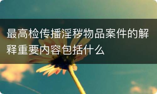 最高检传播淫秽物品案件的解释重要内容包括什么