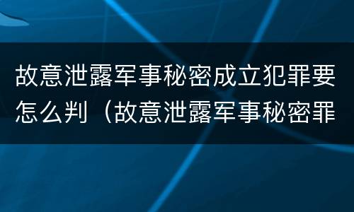 故意泄露军事秘密成立犯罪要怎么判（故意泄露军事秘密罪立案标准）