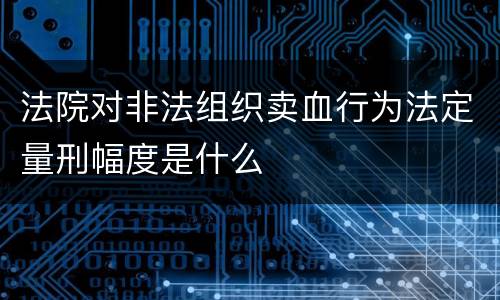 法院对非法组织卖血行为法定量刑幅度是什么