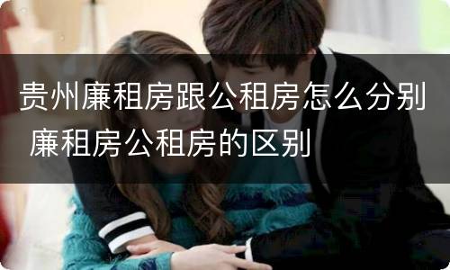 贵州廉租房跟公租房怎么分别 廉租房公租房的区别