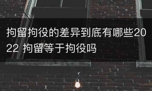 拘留拘役的差异到底有哪些2022 拘留等于拘役吗