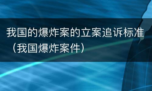 我国的爆炸案的立案追诉标准（我国爆炸案件）