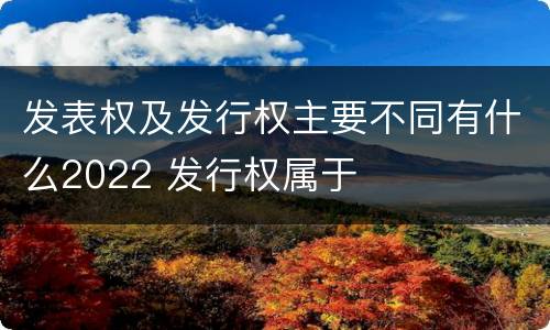 发表权及发行权主要不同有什么2022 发行权属于
