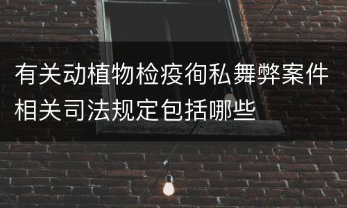 有关动植物检疫徇私舞弊案件相关司法规定包括哪些