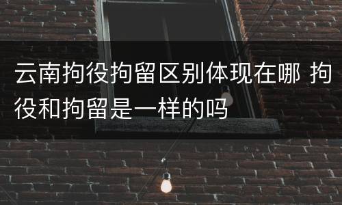 云南拘役拘留区别体现在哪 拘役和拘留是一样的吗