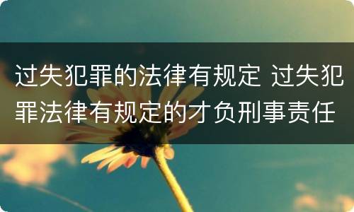 过失犯罪的法律有规定 过失犯罪法律有规定的才负刑事责任