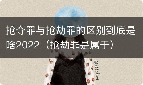 抢夺罪与抢劫罪的区别到底是啥2022（抢劫罪是属于）