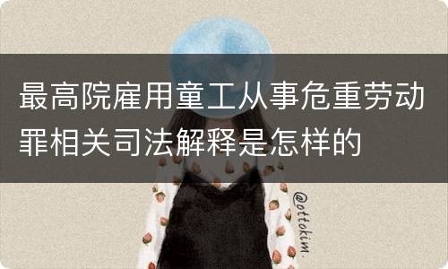 最高院雇用童工从事危重劳动罪相关司法解释是怎样的