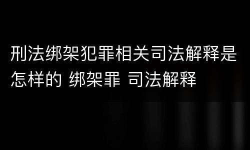 刑法绑架犯罪相关司法解释是怎样的 绑架罪 司法解释