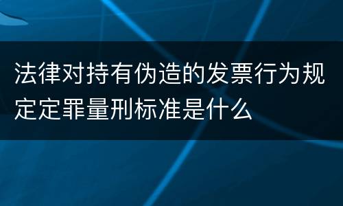 法律对持有伪造的发票行为规定定罪量刑标准是什么