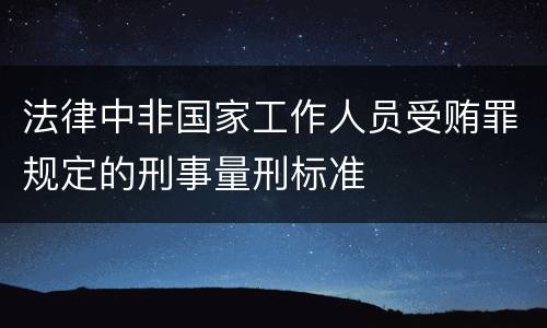 法律中非国家工作人员受贿罪规定的刑事量刑标准