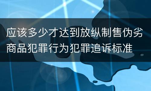 应该多少才达到放纵制售伪劣商品犯罪行为犯罪追诉标准