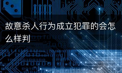 故意杀人行为成立犯罪的会怎么样判