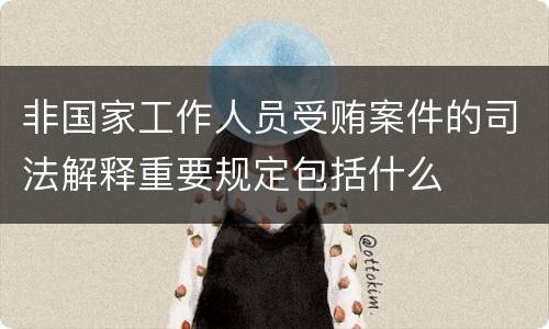 非国家工作人员受贿案件的司法解释重要规定包括什么