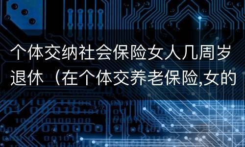 个体交纳社会保险女人几周岁退休（在个体交养老保险,女的多大岁数可以退休）