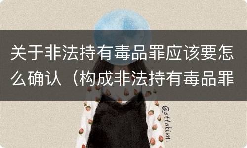 关于非法持有毒品罪应该要怎么确认（构成非法持有毒品罪必须是非法持有）