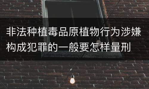 非法种植毒品原植物行为涉嫌构成犯罪的一般要怎样量刑
