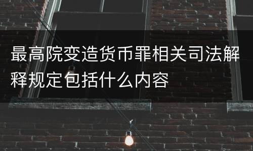 最高院变造货币罪相关司法解释规定包括什么内容