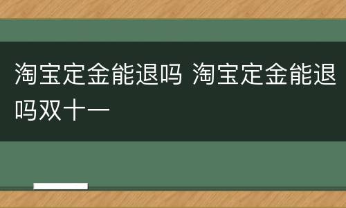 淘宝定金能退吗 淘宝定金能退吗双十一