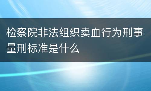 检察院非法组织卖血行为刑事量刑标准是什么