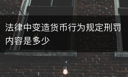 法律中变造货币行为规定刑罚内容是多少
