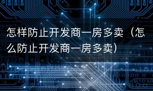 怎样防止开发商一房多卖（怎么防止开发商一房多卖）
