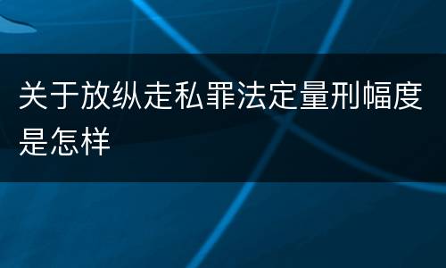 关于放纵走私罪法定量刑幅度是怎样