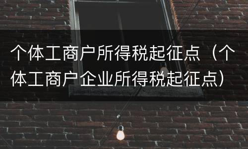 个体工商户所得税起征点（个体工商户企业所得税起征点）