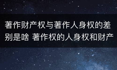 著作财产权与著作人身权的差别是啥 著作权的人身权和财产权的区别