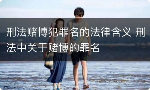 刑法赌博犯罪名的法律含义 刑法中关于赌博的罪名