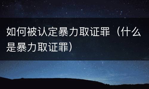 如何被认定暴力取证罪（什么是暴力取证罪）