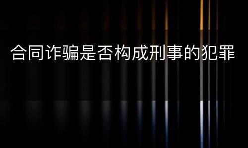 合同诈骗是否构成刑事的犯罪