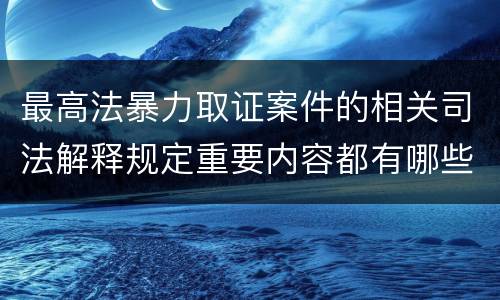 最高法暴力取证案件的相关司法解释规定重要内容都有哪些