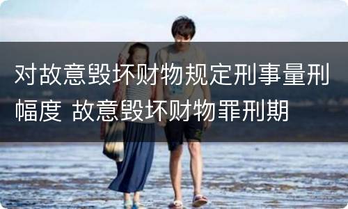 对故意毁坏财物规定刑事量刑幅度 故意毁坏财物罪刑期