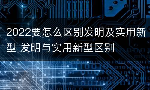 2022要怎么区别发明及实用新型 发明与实用新型区别