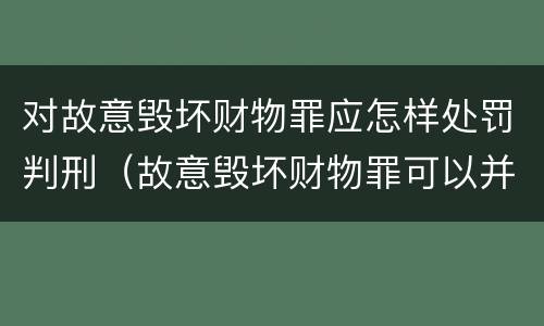 对故意毁坏财物罪应怎样处罚判刑（故意毁坏财物罪可以并处罚金吗?）