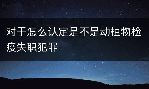 对于怎么认定是不是动植物检疫失职犯罪