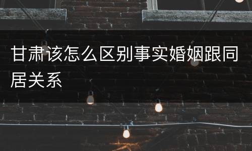 甘肃该怎么区别事实婚姻跟同居关系