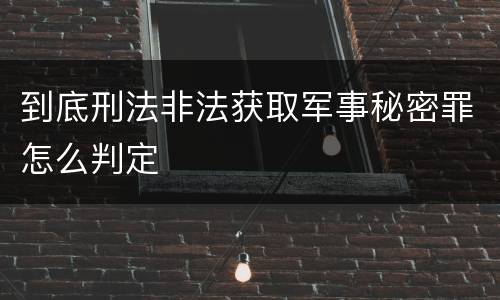到底刑法非法获取军事秘密罪怎么判定