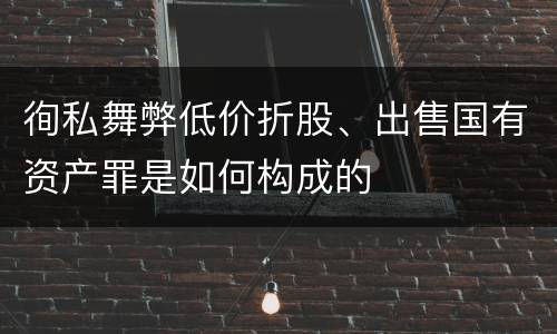 徇私舞弊低价折股、出售国有资产罪是如何构成的