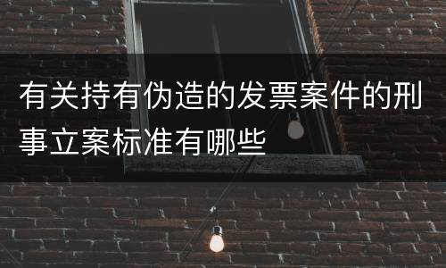 有关持有伪造的发票案件的刑事立案标准有哪些