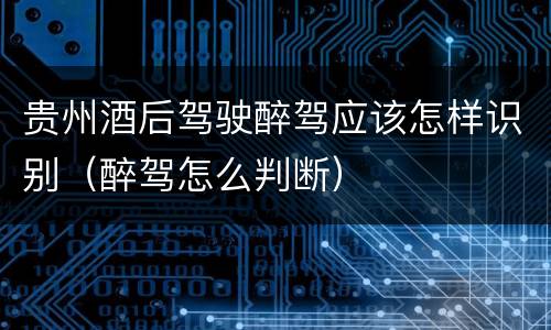 贵州酒后驾驶醉驾应该怎样识别（醉驾怎么判断）