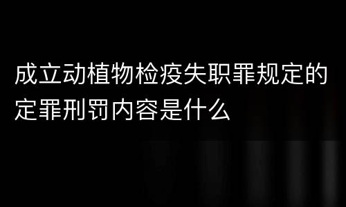 成立动植物检疫失职罪规定的定罪刑罚内容是什么