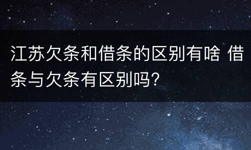 江苏欠条和借条的区别有啥 借条与欠条有区别吗?