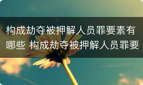 构成劫夺被押解人员罪要素有哪些 构成劫夺被押解人员罪要素有哪些条件