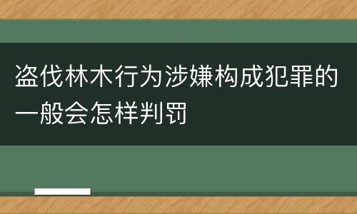 盗伐林木行为涉嫌构成犯罪的一般会怎样判罚