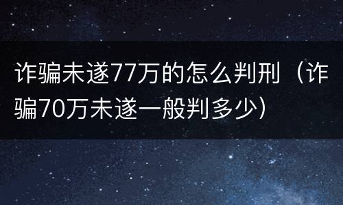 诈骗未遂77万的怎么判刑（诈骗70万未遂一般判多少）