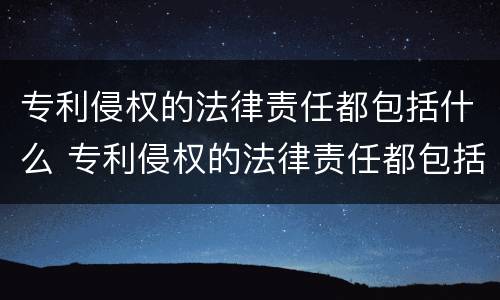 专利侵权的法律责任都包括什么 专利侵权的法律责任都包括什么内容
