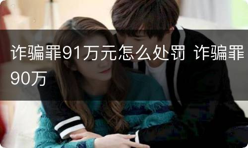 诈骗罪91万元怎么处罚 诈骗罪90万