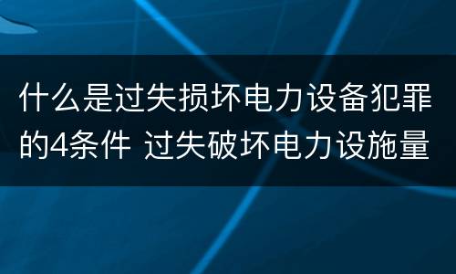 什么是过失损坏电力设备犯罪的4条件 过失破坏电力设施量刑标准